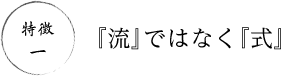 特徴1 『流』ではなく『式』