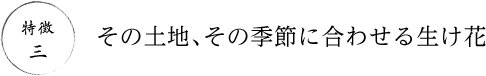 特徴3 その土地、その季節に合わせる生け花